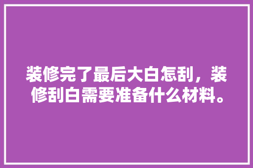 装修完了最后大白怎刮，装修刮白需要准备什么材料。 装修完了最后大白怎刮，装修刮白需要准备什么材料。 家居设计
