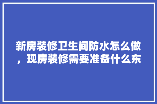 新房装修卫生间防水怎么做，现房装修需要准备什么东西。 新房装修卫生间防水怎么做，现房装修需要准备什么东西。 二手房
