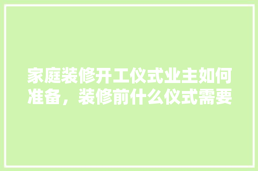 家庭装修开工仪式业主如何准备，装修前什么仪式需要准备茶具。 家庭装修开工仪式业主如何准备，装修前什么仪式需要准备茶具。 家居设计