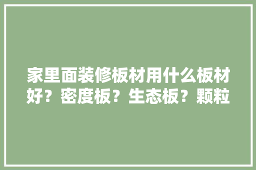 家里面装修板材用什么板材好？密度板？生态板？颗粒板，装修需要准备什么图材呢。 家里面装修板材用什么板材好？密度板？生态板？颗粒板，装修需要准备什么图材呢。 二手房