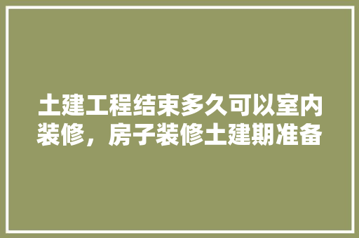 土建工程结束多久可以室内装修，房子装修土建期准备什么东西。 土建工程结束多久可以室内装修，房子装修土建期准备什么东西。 家居设计