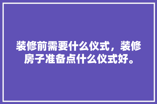 装修前需要什么仪式，装修房子准备点什么仪式好。 装修前需要什么仪式，装修房子准备点什么仪式好。 买房须知