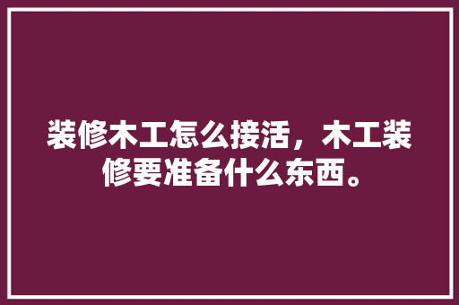 装修木工怎么接活，木工装修要准备什么东西。 装修木工怎么接活，木工装修要准备什么东西。 家居设计