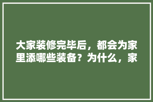 大家装修完毕后，都会为家里添哪些装备？为什么，家里装修前先准备什么东西。 大家装修完毕后，都会为家里添哪些装备？为什么，家里装修前先准备什么东西。 家居装饰