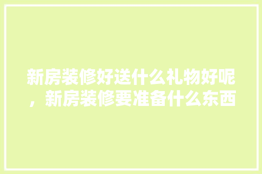 新房装修好送什么礼物好呢，新房装修要准备什么东西呢。 新房装修好送什么礼物好呢，新房装修要准备什么东西呢。 家居设计