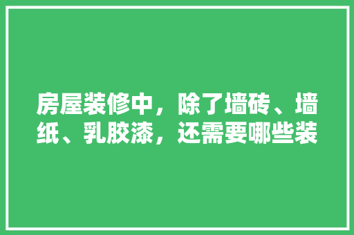 房屋装修中，除了墙砖、墙纸、乳胶漆，还需要哪些装修材料，打算装修做什么准备工作。 房屋装修中，除了墙砖、墙纸、乳胶漆，还需要哪些装修材料，打算装修做什么准备工作。 装修知识