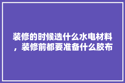 装修的时候选什么水电材料，装修前都要准备什么胶布呢。 装修的时候选什么水电材料，装修前都要准备什么胶布呢。 买房须知