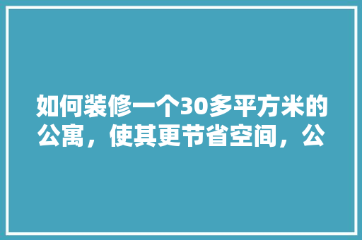 如何装修一个30多平方米的公寓，使其更节省空间，公寓装修前需准备什么东西。 如何装修一个30多平方米的公寓，使其更节省空间，公寓装修前需准备什么东西。 买房须知