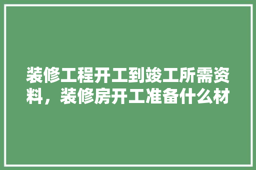 装修工程开工到竣工所需资料，装修房开工准备什么材料好。 装修工程开工到竣工所需资料，装修房开工准备什么材料好。 家居设计