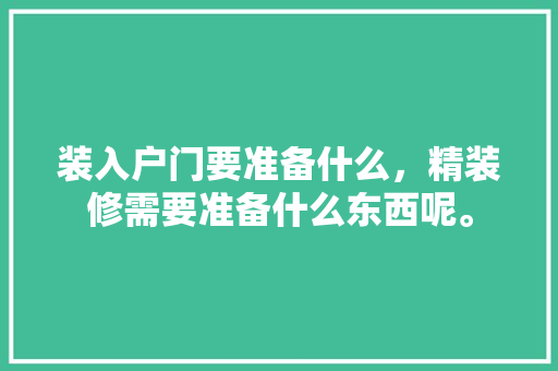 装入户门要准备什么，精装修需要准备什么东西呢。 装入户门要准备什么，精装修需要准备什么东西呢。 家居装饰