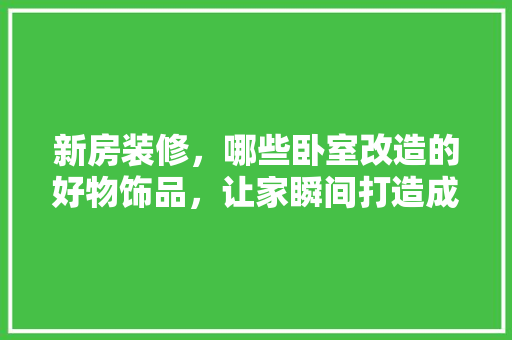 新房装修，哪些卧室改造的好物饰品，让家瞬间打造成网红民宿，新房装修后准备什么饰品好。 新房装修，哪些卧室改造的好物饰品，让家瞬间打造成网红民宿，新房装修后准备什么饰品好。 二手房