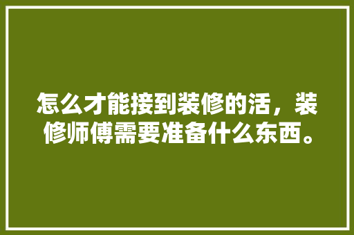 怎么才能接到装修的活，装修师傅需要准备什么东西。 怎么才能接到装修的活，装修师傅需要准备什么东西。 二手房
