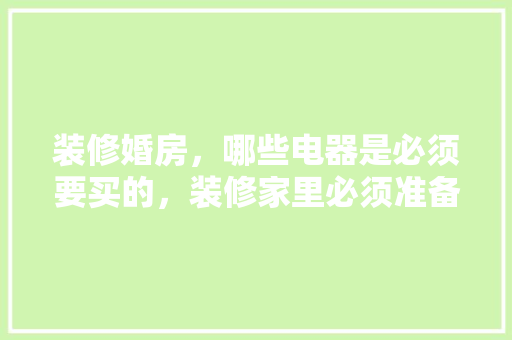 装修婚房，哪些电器是必须要买的，装修家里必须准备什么东西。 装修婚房，哪些电器是必须要买的，装修家里必须准备什么东西。 二手房