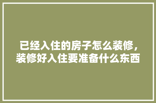 已经入住的房子怎么装修，装修好入住要准备什么东西。 已经入住的房子怎么装修，装修好入住要准备什么东西。 装修知识