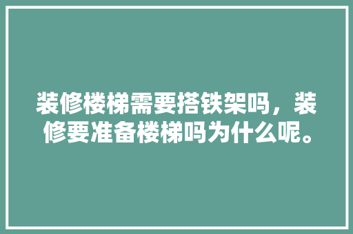 装修楼梯需要搭铁架吗，装修要准备楼梯吗为什么呢。 装修楼梯需要搭铁架吗，装修要准备楼梯吗为什么呢。 二手房