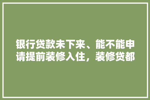 银行贷款未下来、能不能申请提前装修入住，装修贷都要准备什么东西呢。 银行贷款未下来、能不能申请提前装修入住，装修贷都要准备什么东西呢。 家居装饰