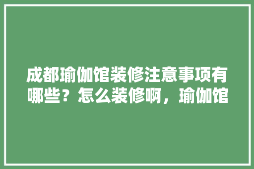 成都瑜伽馆装修注意事项有哪些？怎么装修啊，瑜伽馆准备装修买什么东西。 成都瑜伽馆装修注意事项有哪些？怎么装修啊，瑜伽馆准备装修买什么东西。 二手房