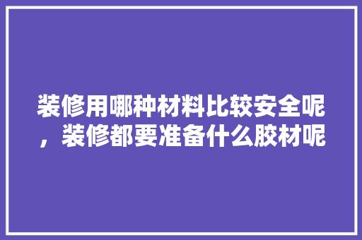 装修用哪种材料比较安全呢，装修都要准备什么胶材呢。 装修用哪种材料比较安全呢，装修都要准备什么胶材呢。 家居设计