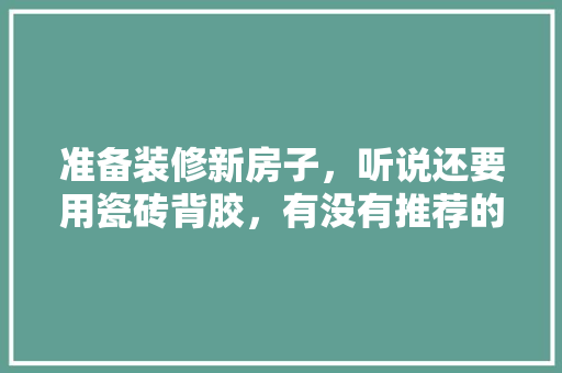 准备装修新房子，听说还要用瓷砖背胶，有没有推荐的呢，装修提前准备什么胶带好。 准备装修新房子，听说还要用瓷砖背胶，有没有推荐的呢，装修提前准备什么胶带好。 二手房