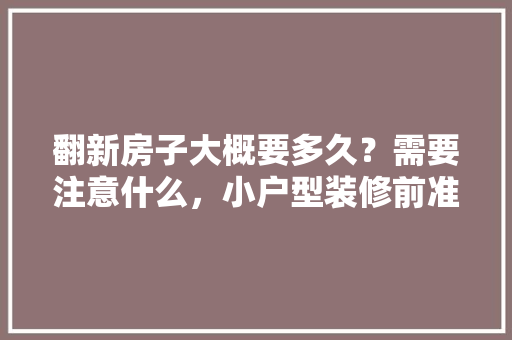 翻新房子大概要多久？需要注意什么，小户型装修前准备什么东西。 翻新房子大概要多久？需要注意什么，小户型装修前准备什么东西。 买房须知