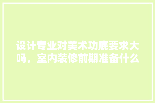 设计专业对美术功底要求大吗，室内装修前期准备什么东西。 设计专业对美术功底要求大吗，室内装修前期准备什么东西。 家居装饰