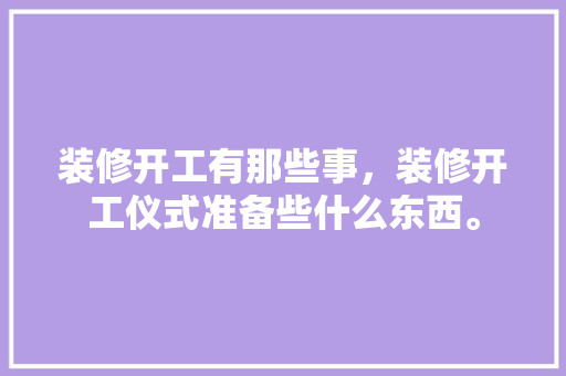 装修开工有那些事，装修开工仪式准备些什么东西。 装修开工有那些事，装修开工仪式准备些什么东西。 装修知识