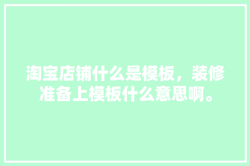 淘宝店铺什么是模板，装修准备上模板什么意思啊。 淘宝店铺什么是模板，装修准备上模板什么意思啊。 装修知识