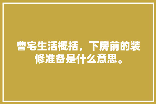 曹宅生活概括，下房前的装修准备是什么意思。 曹宅生活概括，下房前的装修准备是什么意思。 二手房