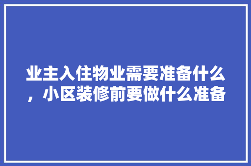 业主入住物业需要准备什么，小区装修前要做什么准备工作。 业主入住物业需要准备什么，小区装修前要做什么准备工作。 二手房