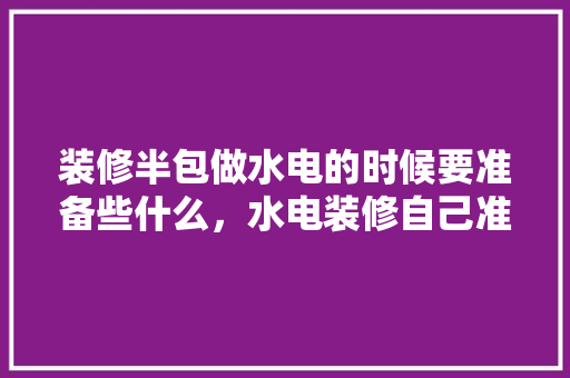 装修半包做水电的时候要准备些什么，水电装修自己准备什么材料。 装修半包做水电的时候要准备些什么，水电装修自己准备什么材料。 买房须知