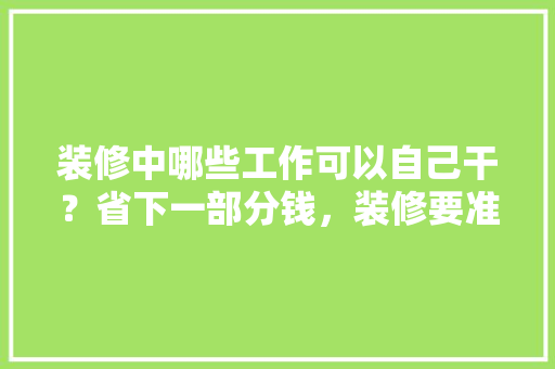 装修中哪些工作可以自己干？省下一部分钱，装修要准备什么工作呢。 装修中哪些工作可以自己干？省下一部分钱，装修要准备什么工作呢。 装修知识