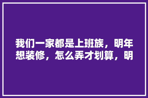 我们一家都是上班族，明年想装修，怎么弄才划算，明年装修准备什么材料好。 我们一家都是上班族，明年想装修，怎么弄才划算，明年装修准备什么材料好。 二手房