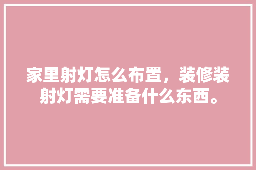 家里射灯怎么布置，装修装射灯需要准备什么东西。 家里射灯怎么布置，装修装射灯需要准备什么东西。 家居设计