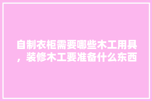 自制衣柜需要哪些木工用具，装修木工要准备什么东西呢。 自制衣柜需要哪些木工用具，装修木工要准备什么东西呢。 家居设计