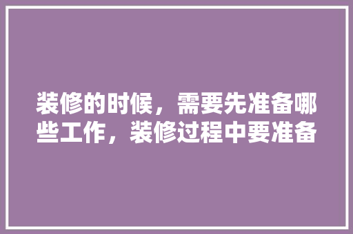 装修的时候，需要先准备哪些工作，装修过程中要准备买什么东西。 装修的时候，需要先准备哪些工作，装修过程中要准备买什么东西。 买房须知