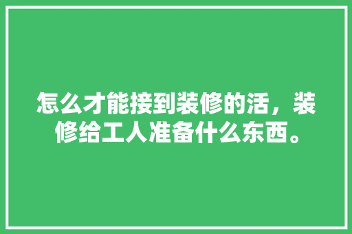 怎么才能接到装修的活，装修给工人准备什么东西。 怎么才能接到装修的活，装修给工人准备什么东西。 家居装饰
