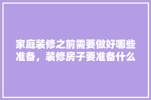 家庭装修之前需要做好哪些准备，装修房子要准备什么仪式吗。 家庭装修之前需要做好哪些准备，装修房子要准备什么仪式吗。 家居设计