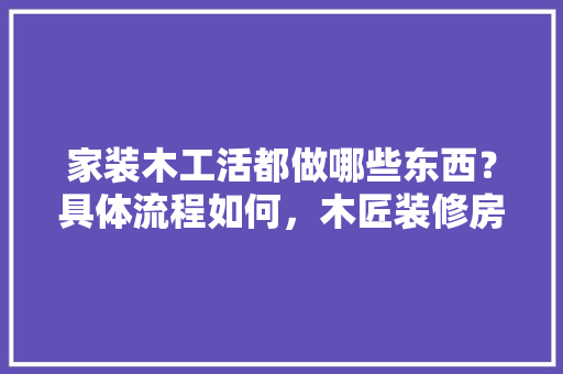 家装木工活都做哪些东西？具体流程如何，木匠装修房需要准备什么东西。 家装木工活都做哪些东西？具体流程如何，木匠装修房需要准备什么东西。 装修知识