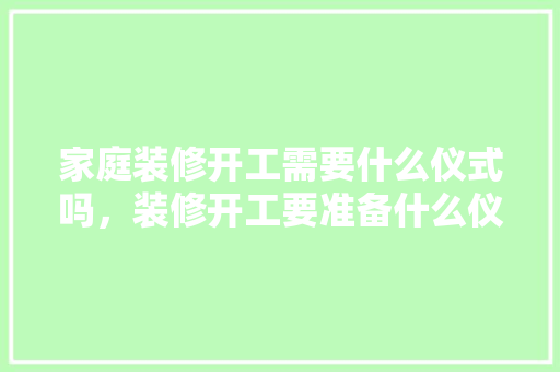 家庭装修开工需要什么仪式吗，装修开工要准备什么仪式呢。 家庭装修开工需要什么仪式吗，装修开工要准备什么仪式呢。 买房须知