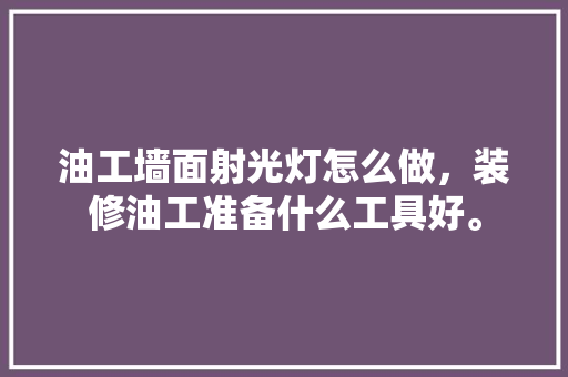 油工墙面射光灯怎么做，装修油工准备什么工具好。 油工墙面射光灯怎么做，装修油工准备什么工具好。 买房须知