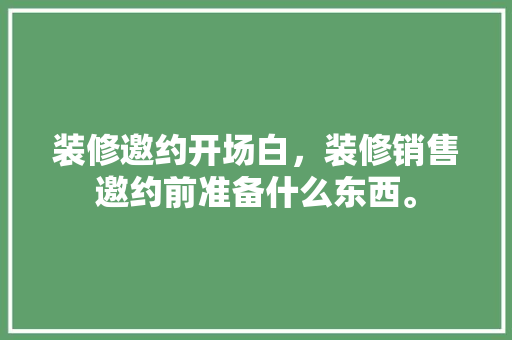 装修邀约开场白，装修销售邀约前准备什么东西。 装修邀约开场白，装修销售邀约前准备什么东西。 买房须知