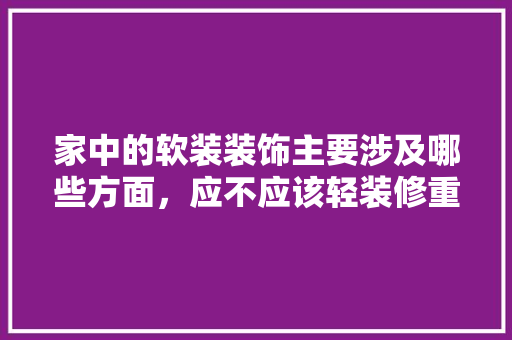 家中的软装装饰主要涉及哪些方面，应不应该轻装修重装饰，装修前要准备什么小东西呢。 家中的软装装饰主要涉及哪些方面，应不应该轻装修重装饰，装修前要准备什么小东西呢。 买房须知