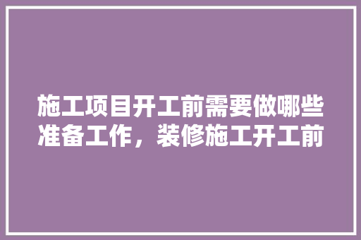 施工项目开工前需要做哪些准备工作，装修施工开工前准备什么东西。 施工项目开工前需要做哪些准备工作，装修施工开工前准备什么东西。 家居设计