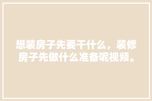 想装房子先要干什么，装修房子先做什么准备呢视频。 想装房子先要干什么，装修房子先做什么准备呢视频。 家居设计