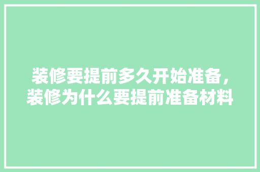 装修要提前多久开始准备，装修为什么要提前准备材料。 装修要提前多久开始准备，装修为什么要提前准备材料。 家居装饰