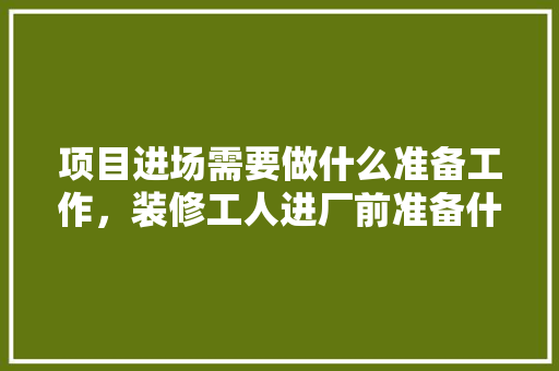 项目进场需要做什么准备工作，装修工人进厂前准备什么东西。 项目进场需要做什么准备工作，装修工人进厂前准备什么东西。 装修知识