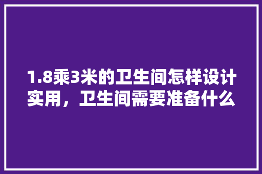 1.8乘3米的卫生间怎样设计实用，卫生间需要准备什么装修材料。 1.8乘3米的卫生间怎样设计实用，卫生间需要准备什么装修材料。 二手房