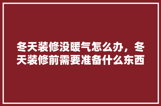 冬天装修没暖气怎么办，冬天装修前需要准备什么东西。 冬天装修没暖气怎么办，冬天装修前需要准备什么东西。 二手房