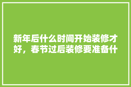 新年后什么时间开始装修才好，春节过后装修要准备什么东西。 新年后什么时间开始装修才好，春节过后装修要准备什么东西。 家居装饰