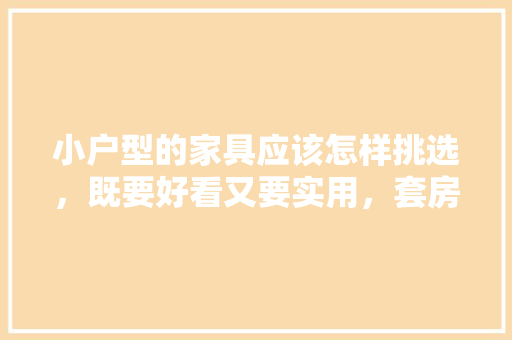 小户型的家具应该怎样挑选，既要好看又要实用，套房装修要准备什么家具呢。 小户型的家具应该怎样挑选，既要好看又要实用，套房装修要准备什么家具呢。 家居设计